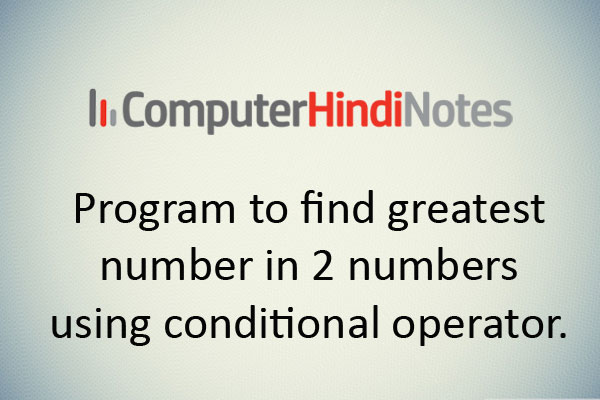 Program to find greatest number in 2 numbers using conditional operator.