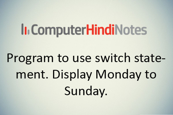 Program to use switch statement. Display Monday to Sunday.
